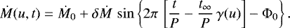 \begin{equation*} \dot{M}(u,t) = \dot{M}_0 &#x002B; \delta\dot{M}\,\sin\left\{2\pi\,\left[ \frac{t}{P}-\frac{t_{\infty}}{P}\,\gamma(u)\right]-\Phi_0\right\}. \end{equation*}
