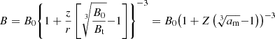 $$ \begin{aligned} B = {B_{{0}}}{\left\{ {1 + \frac{z}{r}\left[ {\root 3 \of {{\frac{{{B_0}}}{{{B_{\rm {t}}}}}}}{-1}} \right]} \right\} ^{-3}} = {B_{0}}{\left( {1 + Z\left( {\root 3 \of {{{a_{\rm {m}}}}}{-1}} \right)} \right)^{-3}} \end{aligned} $$