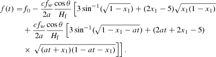 $$ \begin{aligned} f(t)=& f_0 -\frac{c f_{ w}}{2a} \frac{\cos \theta }{H_{\rm f}} \left[3 \sin ^{-1} (\sqrt{1-x_1}) + (2x_1-5) \sqrt{x_1(1-x_1)} \right. \nonumber \\ &+\frac{c f_{ w}}{2a} \frac{\cos \theta }{H_{\rm f}} \left[ 3 \sin ^{-1} (\sqrt{1-x_1-at}) + (2at+2x_1-5) \right. \nonumber \\ &\times \left.\left.\sqrt{ (at+x_1) (1-at-x_1)} \right]\right]. \end{aligned} $$