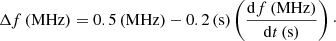 $$ \begin{aligned} \Delta f\left( {\mathrm{{MHz}}} \right) = 0.5\left( {\mathrm{{MHz}}} \right) - 0.2\left( \mathrm{{s}} \right)\left( {\frac{{\mathrm{d}f\left( {\mathrm{{MHz}}} \right)}}{{\mathrm{d}t\left( \mathrm{{s}} \right)}}} \right)\cdot \end{aligned} $$