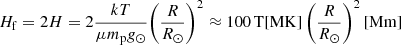 $$ \begin{aligned} {H_{\rm f}} = 2H = 2\frac{{kT}}{{\mu {m_{\rm p}}{g_\odot }}}{\left( {\frac{R}{{{R_\odot }}}} \right)^2} \approx {100}\,\mathrm{T}\mathrm{[MK]}\, {\left( {\frac{R}{{{R_\odot }}}} \right)^2}\,[\mathrm{Mm}] \end{aligned} $$