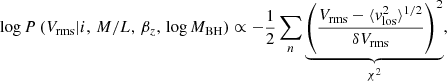 $$ \begin{aligned} \log P\,(V_{\rm rms} \vert i,\,M/L,\, \beta _z,\, \log M_{\rm BH}) \propto -\frac{1}{2} \mathop \sum \limits _n \underbrace{\left(\frac{V_{\rm rms}-\langle { v}^2_{\rm los} \rangle ^{1/2}}{\delta V_{\rm rms}} \right)^2}_{\chi ^2}, \end{aligned} $$