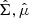 $ \hat{\Sigma}, \hat{\mu} $