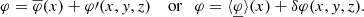 $$ \begin{aligned} {\varphi } = \overline{\varphi }(x) + \varphi \prime (x,{ y},z) \quad \text{ or} \quad {\varphi } = \langle \underline{\varphi }\rangle (x) + \delta \varphi (x,{ y},z). \end{aligned} $$