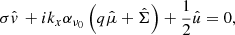 $$ \begin{aligned} \sigma \hat{v}\,+ ik_x \alpha _{\nu _0} \left(q \hat{\mu } + \hat{\Sigma }\right) +\dfrac{1}{2} \hat{u}=0, \end{aligned} $$