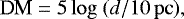 \begin{equation*} {\textrm{D}\hspace{-0.1ex}\textrm{M}} = 5 \log~ (d/\mathrm{10\,pc}) ,\vspace*{-3pt}\end{equation*}