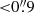 $ { < }0{{\overset{\prime\prime}{.}}}9 $