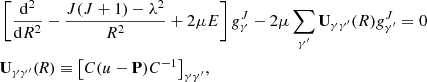 $$ \begin{aligned}&\left[\frac{{\mathrm{d}^{2}}}{\mathrm{d}{{R}^{2}}}-\frac{J(J+1)-{{\lambda }^{2}}}{{{R}^{2}}}+2\mu E\right]g_{\gamma }^{J}-2\mu \mathop \sum \limits _{{{\gamma }^{\prime }}}{\mathbf{U _{\gamma {\gamma }^{\prime }}}(R)}g_{{{\gamma }^{\prime }}}^{J}=0 \nonumber \\&{\mathbf{U }_{\gamma {\gamma }^{\prime }}}(\textit{R})\equiv {{\left[ C(u-\mathbf P ){{C}^{-1}} \right]}_{\gamma {\gamma }^{\prime }}}, \end{aligned} $$