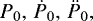 $P_0,\,\dot{P}_0,\,\ddot{P}_0,$