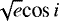 $\sqrt{e}\textrm{cos}\,{i}$