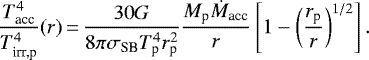 \begin{equation*} \frac{T_{\textrm{acc}}^4}{ T_{\textrm{irr,p}}^4} (r) \,{=}\, \frac{30 G}{8 \pi \sigma_{\textrm{SB}} T_{\textrm{p}}^4 r_{\textrm{p}}^2} \frac{M_{\textrm{p}} \dot{M}_{\textrm{acc}}}{r} \left[ 1 - \left( \frac{r_{\textrm{p}}}{r} \right)^{1/2} \right]. \end{equation*}
