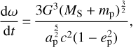 \begin{equation*} \frac {\textrm{d} \omega} {\textrm{d}t }\,{=}\,\frac {3 G^3 (M_{\textrm{S}} &#x002B; m_{\textrm{p}})^{\frac {3}{2}} }{ a_{\textrm{p}}^{\frac{5}{2}} c^2 (1-e_{\textrm{p}}^2)},\end{equation*}