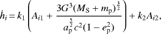 \begin{equation*} \dot h_i\,{=}\,k_1 \left ( A_{i1} &#x002B; \frac {3 G^3 (M_{\textrm{S}} &#x002B; m_{\textrm{p}})^{\frac {3}{2}} }{ a_{\textrm{p}}^{\frac{5}{2}} c^2 (1-e_{\textrm{p}}^2)} \right ) &#x002B; k_2 A_{i2} , \end{equation*}