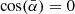 $ \cos(\bar{\alpha}) = 0 $