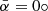 $ \bar{\alpha}=0 \circ $