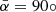 $ \bar{\alpha}=90 \circ $