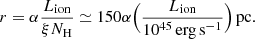 $$ \begin{aligned} r=\alpha \dfrac{L_{\mathrm{ion}}}{\xi N_{\rm H}} \simeq 150 \alpha \Big (\dfrac{L_{\mathrm{ion}}}{10^{45}\,\mathrm{erg\,s^{-1}}}\Big )\,\mathrm{pc}. \end{aligned} $$