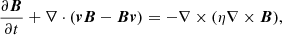 $$ \begin{aligned} \frac{\partial {\boldsymbol{B}}}{\partial t} + \nabla \cdot ({\boldsymbol{v}}{\boldsymbol{B}}-{\boldsymbol{B}}{\boldsymbol{v}})=-\nabla \times (\eta \nabla \times {\boldsymbol{B}}), \end{aligned} $$