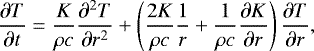 \begin{equation*} {\frac{\partial T}{\partial t}} =\frac{K}{\rho c} {\frac{\partial^2 T}{\partial r^2}}&#x002B;\left(\frac{2K}{\rho c}\frac{1}{r}&#x002B;\frac{1}{\rho c} {\frac{\partial K}{\partial r}} \right){\frac{\partial T}{\partial r}}, \end{equation*}