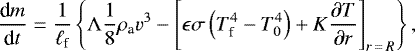 \begin{equation*} {\frac{\textrm{d} m}{\textrm{d} t}} = \frac{1}{\ell_{\textrm{f}}}\left\{\Lambda\frac{1}{8}\rho_{\textrm{a}} v^3-\left[{\epsilon\sigma \left({T_{\textrm{f}}^4-T_0^4}\right) &#x002B; K{\frac{\partial T}{\partial r}}}\right]_{r\,=\,R}\right\},\end{equation*}