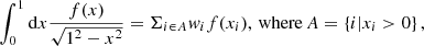 $$ \begin{aligned} \int _0^1 \mathrm{d} x \frac{f(x)}{\sqrt{1^2-x^2}}= \Sigma _{i \in A}w_i f(x_i), \, \mathrm{where} \, A=\left\{ i|x_i > 0 \right\} , \end{aligned} $$