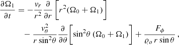 $$ \begin{aligned} \frac{\partial \Omega _{1}}{\partial t}&= - \frac{{v}_r}{r^2} \frac{\partial }{\partial r} \, \bigg [r^2 (\Omega _0+ \Omega _1)\bigg ] \\ \nonumber&\quad - \frac{{v}_\theta ^2}{r\,\mathrm{sin}^2\theta } \frac{\partial }{\partial \theta }\bigg [\mathrm{sin}^2\theta \,(\Omega _0 + \Omega _1)\bigg ] + \frac{F_\phi }{\varrho _o\,r\,\mathrm{sin}\,\theta }\,, \end{aligned} $$