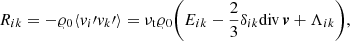 $$ \begin{aligned} R_{ik} =- \varrho _0 \langle {v}_i\prime {v}_k\prime \rangle = \nu _{\rm t} \varrho _0 \bigg (E_{ik}- \frac{2}{3} \delta _{ik} \mathrm{div}\,{\boldsymbol{{v}}} + \Lambda _{ik} \bigg ), \end{aligned} $$