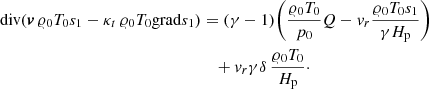 $$ \begin{aligned} \mathrm{div}({\boldsymbol{{v}}}\, \varrho _0 T_0 s_1- \kappa _t\, \varrho _0 T_0 \mathrm{grad} s_1)&= (\gamma - 1) \bigg (\frac{\varrho _0 T_0}{p_0} Q - {v}_r \frac{\varrho _0 T_0 s_1}{\gamma H_{\rm p}} \bigg )\nonumber \\&\quad + {v}_r\gamma \delta \,\frac{\varrho _0 T_0}{H_{\rm p}}\cdot \end{aligned} $$