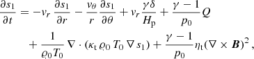 $$ \begin{aligned} \frac{\partial s_1}{\partial t}&= -{v}_r\, \frac{\partial s_1}{\partial r} - \frac{{v}_\theta }{r} \frac{\partial s_1}{\partial \theta } + {v}_r \frac{\gamma \delta }{H_{\rm p}} + \frac{\gamma - 1}{p_0} Q \\ \nonumber&\quad + \frac{1}{\varrho _0 T_0}\,\nabla \cdot (\kappa _{\rm t}\,\varrho _0\,T_0\,\nabla \,s_1)+\frac{\gamma -1}{p_0}\eta _{\rm t}(\nabla \times {\boldsymbol{B}})^2\,, \end{aligned} $$