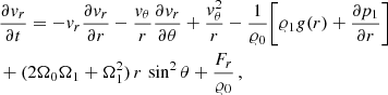 $$ \begin{aligned}&\frac{\partial {v}_{r}}{\partial t} = - {v}_{r} \frac{\partial {v}_r}{\partial r} - \frac{{v}_\theta }{r} \frac{\partial {v}_r}{\partial \theta } + \frac{{v}^2_\theta }{r} - \frac{1}{\varrho _0} \bigg [\varrho _1 {g}(r) + \frac{\partial p_1}{\partial r}\bigg ] \\ \nonumber&+ (2 \Omega _0 \Omega _1 + \Omega _1^2)\, r\, \sin ^2 \theta + \frac{F_r}{\varrho _0}\,, \end{aligned} $$