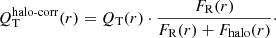$$ \begin{aligned} Q_{\rm T}^{\text{halo-corr}}(r)=Q_{\rm T}(r) \cdot \frac{F_{\rm R}(r)}{F_{\rm R}(r)+F_{\rm halo}(r)}\cdot \end{aligned} $$