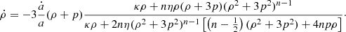 $$ \begin{aligned} {\dot{\rho }}=-3\frac{\dot{a}}{a}(\rho +p)\frac{\kappa \rho +n\eta \rho (\rho +3p)(\rho ^2+3p^2)^{n-1}}{\kappa \rho +2n\eta (\rho ^2+3p^2)^{n-1}\left[\left(n-\frac{1}{2}\right)(\rho ^2+3p^2)+4np\rho \right]}\cdot \end{aligned} $$