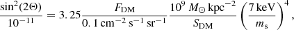 $$ \begin{aligned} \frac{\sin ^2(2\Theta )}{10^{-11}} = 3.25 \frac{F_{\rm DM}}{0.1\,\mathrm{cm}^{-2}\,\mathrm{s}^{-1}\,\mathrm{sr}^{-1}} \frac{10^9\,{{M}_\odot }\,\mathrm{kpc}^{-2}}{S_{\rm DM}} \left( \frac{7\,\mathrm{keV}}{m_{\rm s}} \right)^4 , \end{aligned} $$