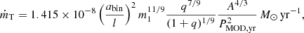 $$ \begin{aligned} \dot{m}_{\rm T} = 1.415 \times 10^{-8} \left( \frac{a_{\rm bin}}{l} \right)^2 m_1^{11/9} \frac{q^{7/9}}{(1+q)^{1/9}}\frac{A^{4/3}}{P_{\rm MOD,yr}^2}\,{M_{\odot }\,\mathrm{yr}^{-1}}, \end{aligned} $$