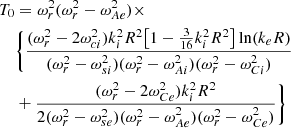 $$ \begin{aligned} T_0&= \omega _r^2(\omega ^2_r-\omega _{Ae}^2)\times \nonumber \\&\bigg \{ \frac{(\omega _r^2-2\omega _{ci}^2)k_i^2R^2\big [1-\frac{3}{16}k_i^2R^2\big ]\ln ({k_eR})}{(\omega _r^2-\omega _{si}^2)(\omega _r^2-\omega _{Ai}^2)(\omega _r^2-\omega _{Ci}^2)}\nonumber \\&+\frac{(\omega _r^2-2\omega _{Ce}^2)k_i^2R^2}{2(\omega _r^2-\omega _{se}^2) (\omega _r^2-\omega _{Ae}^2)(\omega _r^2-\omega _{Ce}^2)}\bigg \}\nonumber \end{aligned} $$