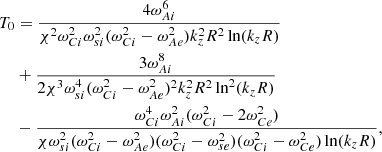 $$ \begin{aligned} T_0&= \frac{4\omega _{Ai}^6}{\chi ^2\omega _{Ci}^2\omega _{si}^2(\omega _{Ci}^2-\omega _{Ae}^2) k_z^2R^2\ln (k_zR)}\nonumber \\&+\frac{3\omega _{Ai}^8}{2\chi ^3\omega _{si}^4(\omega _{Ci}^2-\omega _{Ae}^2)^2 k_z^2R^2\ln ^2(k_zR)}\nonumber \\&-\frac{\omega _{Ci}^4\omega _{Ai}^2(\omega _{Ci}^2-2\omega _{Ce}^2)}{\chi \omega _{si}^2(\omega _{Ci}^2-\omega _{Ae}^2)(\omega _{Ci}^2-\omega _{se}^2) (\omega _{Ci}^2-\omega _{Ce}^2)\ln (k_zR)}\nonumber , \end{aligned} $$