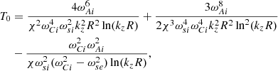 $$ \begin{aligned} T_0&= \frac{4\omega _{Ai}^6}{\chi ^2\omega _{Ci}^4\omega _{si}^2 k_z^2R^2\ln (k_zR)}+\frac{3\omega _{Ai}^8}{2\chi ^3\omega _{si}^4\omega _{Ci}^4 k_z^2R^2\ln ^2(k_zR)}\nonumber \\&-\frac{\omega _{Ci}^2\omega _{Ai}^2}{\chi \omega _{si}^2(\omega _{Ci}^2-\omega _{se}^2) \ln (k_zR)} ,\nonumber \end{aligned} $$