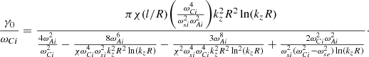 $$ \begin{aligned} \frac{\gamma _0}{\omega _{Ci}}= \frac{\pi \chi (l/R)\bigg (\frac{\omega _{Ci}^4}{\omega _{si}^2\omega _{Ai}^2}\bigg )k_z^2R^2\ln (k_zR)}{\frac{4\omega _{Ai}^2}{\omega _{Ci}^2}-\frac{8\omega _{Ai}^6}{\chi \omega _{Ci}^4\omega _{si}^2 k_z^2R^2\ln (k_zR)} -\frac{3\omega _{Ai}^8}{\chi ^2\omega _{si}^4\omega _{Ci}^4k_z^2R^2\ln ^2(k_zR)} +\frac{2\omega _{Ci}^2\omega _{Ai}^2}{\omega _{si}^2(\omega _{Ci}^2-\omega _{se}^2) \ln (k_zR)}}\cdot \nonumber \end{aligned} $$