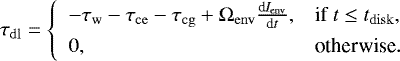 \begin{equation*}\tau_{\mathrm{dl}} = \left \{ \begin{array}{ll} -\tau_{\mathrm{w}} - \tau_{\mathrm{ce}} - \tau_{\mathrm{cg}} &#x002B; \Omega_{\mathrm{env}} \frac{\textrm{d} I_{\mathrm{env}} }{\textrm{d}t}, & \text{if } t \le t_{\mathrm{disk}},\\[4pt] 0, & \text{otherwise}.\\ \end{array} \right. \end{equation*}