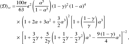 \begin{equation*} \begin{split} \langle \mathcal{D} \rangle_{\omega} =& \frac{100 \pi}{63} \epsilon^2 \left( \frac{\alpha^5}{1-\alpha^5} \right) \left( 1 - \gamma \right)^2 \left( 1 - \alpha \right)^4 \\ & \times\,\left( 1 &#x002B; 2 \alpha &#x002B; 3 \alpha^2 &#x002B; \frac{3}{2} \alpha^3 \right)^2 \left[ 1 &#x002B; \left( \frac{1-\gamma}{\gamma} \right) \alpha^3 \right] \\ & \times\,\left[ 1 &#x002B; \frac{3}{2} \gamma &#x002B; \frac{5}{2\gamma} \left( 1 &#x002B; \frac{1}{2} \gamma - \frac{3}{2} \gamma^2 \right) \alpha^3 - \frac{9 \left(1-\gamma \right)}{4} \alpha^5 \right]^{-2}, \end{split} \end{equation*}