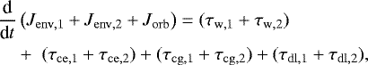 \begin{align*}&\frac{\textrm{d}}{\textrm{d}t} \left( J_{\mathrm{env,1}} &#x002B; J_{\mathrm{env,2}} &#x002B; J_{\mathrm{orb}} \right) = (\tau_{\mathrm{w,1}}&#x002B;\tau_{\mathrm{w,2}})\nonumber\\ &\quad &#x002B; \;(\tau_{\mathrm{ce,1}}&#x002B;\tau_{\mathrm{ce,2}}) &#x002B; (\tau_{\mathrm{cg,1}}&#x002B;\tau_{\mathrm{cg,2}}) &#x002B; (\tau_{\mathrm{dl,1}}&#x002B;\tau_{\mathrm{dl,2}}), \end{align*}