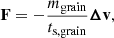 $$ \begin{aligned} \mathbf F = -\frac{m_{\mathrm{grain} }}{t_{\mathrm{s,grain} }} {\boldsymbol{\Delta }}\mathbf{v}, \end{aligned} $$