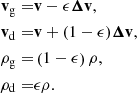 $$ \begin{aligned} \mathbf v _{\mathrm{g} } =&\mathbf v - \epsilon {\boldsymbol{\Delta }}\mathbf{v}, \\ \mathbf v _{\mathrm{d} } =&\mathbf v + (1-\epsilon ){\boldsymbol{\Delta }}\mathbf{v}, \\ {\rho _{\mathrm{g} }} =&\left(1-\epsilon \right) \rho , \\ {\rho _{\mathrm{d} }} =&\epsilon \rho . \end{aligned} $$
