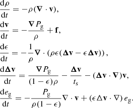 $$ \begin{aligned}&\frac{\mathrm{d} \rho }{\mathrm{d} t} = -\rho ({\boldsymbol{\nabla }} \cdot \mathbf v ), \nonumber \\&\frac{\mathrm{d} \mathbf v }{\mathrm{d} t} = -\frac{{\boldsymbol{\nabla }} P_{\mathrm{g} }}{ \rho }+\mathbf f ,\nonumber \\&\frac{\mathrm{d} \epsilon }{\mathrm{d} t} = -\frac{1}{\rho }{\boldsymbol{\nabla }} \cdot \left(\rho \epsilon ({\boldsymbol{\Delta }}\mathbf{v}- \epsilon {\boldsymbol{\Delta }}\mathbf{v})\right), \nonumber \\&\frac{\mathrm{d} {\boldsymbol{\Delta }}\mathbf{v}}{\mathrm{d} t} = \frac{{\boldsymbol{\nabla }} P_{\mathrm{g} }}{(1-\epsilon ) \rho } -\frac{{\boldsymbol{\Delta }}\mathbf{v}}{t_{\mathrm{s} }} - ({\boldsymbol{\Delta }}\mathbf{v} \cdot {\boldsymbol{\nabla }}) \mathbf v , \nonumber \\&\frac{\mathrm{d} e_{\mathrm{g} }}{\mathrm{d} t} =-\frac{P_{\mathrm{g} }}{\rho (1-\epsilon )}\nabla \cdot \mathbf v + \left(\epsilon \Delta \mathbf v \cdot \nabla \right) e_{\mathrm{g} }. \end{aligned} $$