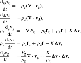 $$ \begin{aligned}&\frac{\mathrm{d} _{\mathrm{g} } \rho _{\mathrm{g} }}{\mathrm{d} t} = - \rho _{\mathrm{g} } ({\boldsymbol{\nabla }} \cdot \mathbf v _{\mathrm{g} }), \nonumber \\&\frac{\mathrm{d} _{\mathrm{d} } \rho _{\mathrm{d} }}{\mathrm{d} t} = - \rho _{\mathrm{d} } ({\boldsymbol{\nabla }} \cdot \mathbf v _{\mathrm{d} }), \nonumber \\&\rho _{\mathrm{g} } \frac{\mathrm{d} _{\mathrm{g} } \mathbf v _{\mathrm{g} }}{\mathrm{d} t} = -{\boldsymbol{\nabla }} P_{\mathrm{g} }+ \rho _{\mathrm{g} } \mathbf f _{\mathrm{g} } + \rho _{\mathrm{g} } \mathbf f + K {\boldsymbol{\Delta }}\mathbf{v},\nonumber \\&\rho _{\mathrm{d} } \frac{\mathrm{d} _{\mathrm{d} } \mathbf v _{\mathrm{d} }}{\mathrm{d} t} = \rho _{\mathrm{d} } \mathbf f _{\mathrm{d} } + \rho _{\mathrm{d} } \mathbf f -K {\boldsymbol{\Delta }}\mathbf{v}, \nonumber \\&{\frac{\mathrm{d} _{\mathrm{g} } e_{\mathrm{g} }}{\mathrm{d} t}} = - \frac{P_{\mathrm{g} }}{\rho _{\mathrm{g} }}\nabla \cdot \mathbf v _{\mathrm{g} } + \frac{K}{\rho _{\mathrm{g} }} {\boldsymbol{\Delta }}\mathbf{v}\cdot {\boldsymbol{\Delta }}\mathbf{v}, \end{aligned} $$