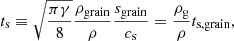 $$ \begin{aligned} t_{\mathrm{s} } \equiv \sqrt{\frac{\pi \gamma }{8}} \frac{\rho _{\mathrm{grain} }}{\rho }\frac{s_{\mathrm{grain} }}{c_{\mathrm{s} }} = \frac{\rho _{\mathrm{g} }}{\rho } t_{\mathrm{s,grain} } , \end{aligned} $$