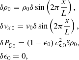 $$ \begin{aligned}&\delta \rho _0 = \rho _0 \delta \sin \left(2 \pi \frac{x}{L}\right), \nonumber \\&\delta {\nu _x}_0 = \nu _0 \delta \sin \left(2 \pi \frac{x}{L}\right),\nonumber \\&\delta {P_{\mathrm{g} }}_0 = \left(1-\epsilon _0\right) c_{\mathrm{s} ,0}^2 \delta \rho _0,\nonumber \\&\delta \epsilon _0 = 0, \end{aligned} $$
