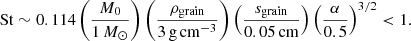 $$ \begin{aligned} \mathrm{St} \sim 0.114\left(\frac{M_0}{1\,M_{\odot }}\right) \left(\frac{\rho _{\mathrm{grain} }}{3\,\mathrm{g} \,\mathrm{cm} ^{-3}}\right) \left(\frac{s_{\mathrm{grain} }}{0.05\, \mathrm{cm} } \right) \left({\frac{\alpha }{0.5}}\right)^{3/2} < 1. \end{aligned} $$