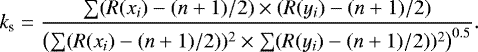 \begin{equation*} k_{\textrm{s}} = {\frac{\sum(R(x_i) - (n&#x002B;1)/2)\times(R(y_i ) - (n&#x002B;1)/2)} {\left(\sum(R(x_i ) - (n&#x002B;1)/2))^2 \times \sum(R(y_i) - (n&#x002B;1)/2))^2\right)^{0.5}}} . \end{equation*}