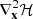 $ \nabla_{\mathbf{x}}^2\mathcal{H} $